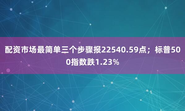 配资市场最简单三个步骤报22540.59点；标普500指数跌1.23%