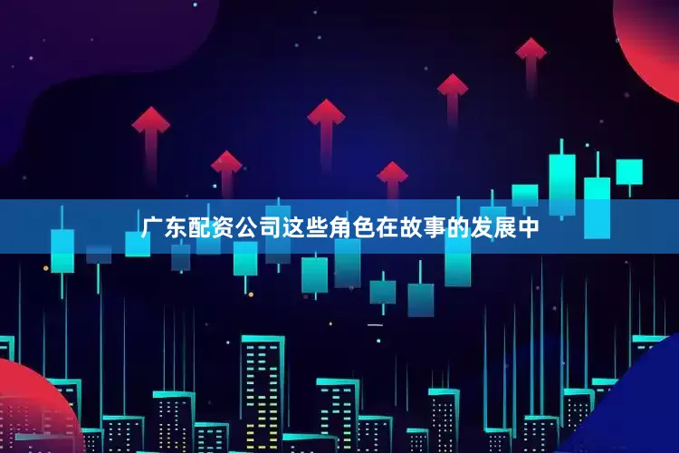 广东配资公司这些角色在故事的发展中