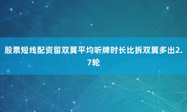 股票短线配资留双翼平均听牌时长比拆双翼多出2.7轮
