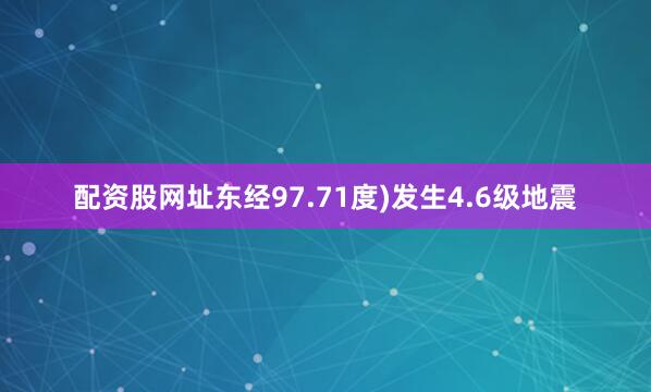 配资股网址东经97.71度)发生4.6级地震