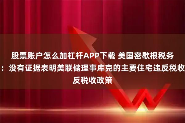 股票账户怎么加杠杆APP下载 美国密歇根税务官员:没有证据表明美联储理事库克的主要住宅违反税收政策