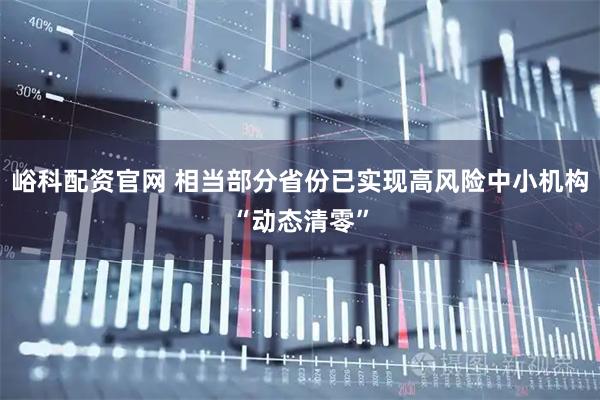 峪科配资官网 相当部分省份已实现高风险中小机构“动态清零”