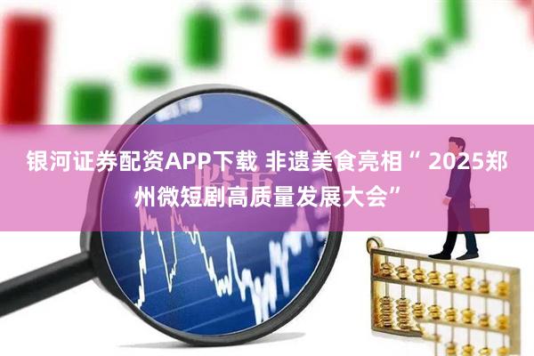 银河证券配资APP下载 非遗美食亮相“ 2025郑州微短剧高质量发展大会”