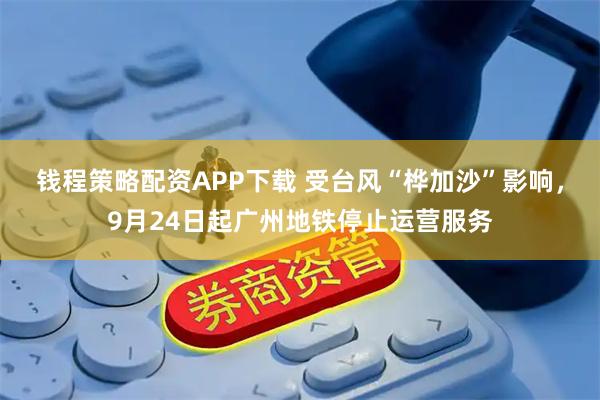 钱程策略配资APP下载 受台风“桦加沙”影响，9月24日起广州地铁停止运营服务