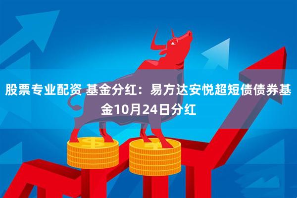 股票专业配资 基金分红:易方达安悦超短债债券基金10月24日分红