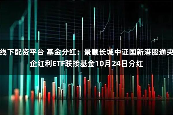 线下配资平台 基金分红:景顺长城中证国新港股通央企红利ETF联接基金10月24日分红
