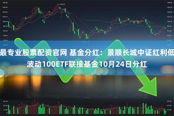 最专业股票配资官网 基金分红：景顺长城中证红利低波动100ETF联接基金10月24日分红