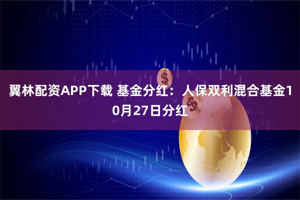 翼林配资APP下载 基金分红：人保双利混合基金10月27日分红