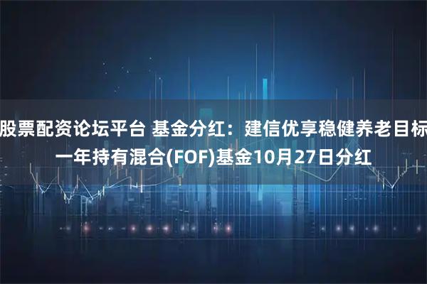 股票配资论坛平台 基金分红:建信优享稳健养老目标一年持有混合(FOF)基金10月27日分红