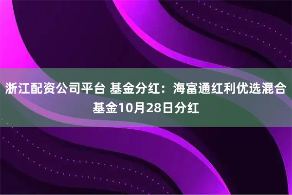 浙江配资公司平台 基金分红:海富通红利优选混合基金10月28日分红