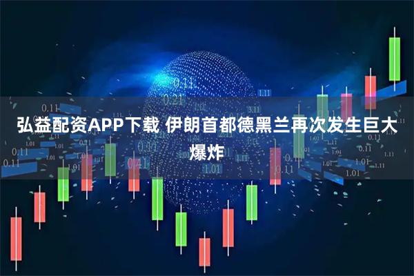 弘益配资APP下载 伊朗首都德黑兰再次发生巨大爆炸