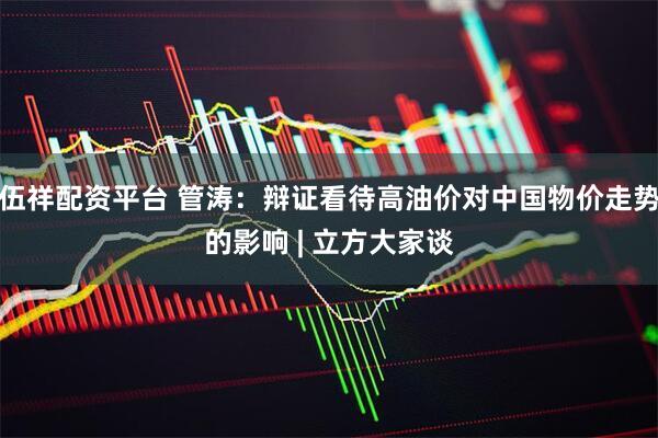 伍祥配资平台 管涛:辩证看待高油价对中国物价走势的影响 | 立方大家谈