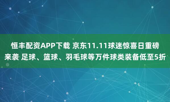 恒丰配资APP下载 京东11.11球迷惊喜日重磅来袭 足球、篮球、羽毛球等万件球类装备低至5折