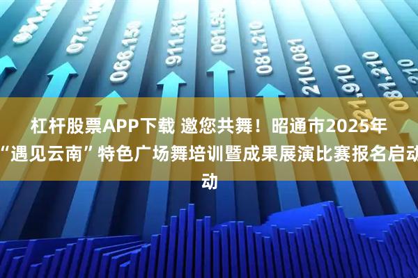 杠杆股票APP下载 邀您共舞！昭通市2025年“遇见云南”特色广场舞培训暨成果展演比赛报名启动