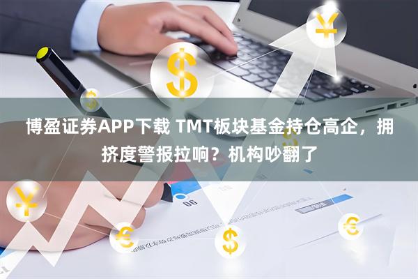 博盈证券APP下载 TMT板块基金持仓高企，拥挤度警报拉响？机构吵翻了