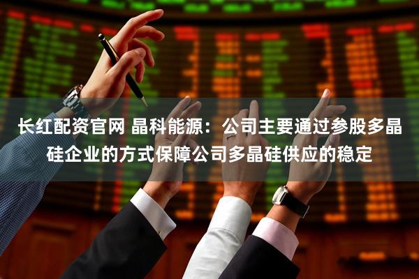 长红配资官网 晶科能源：公司主要通过参股多晶硅企业的方式保障公司多晶硅供应的稳定