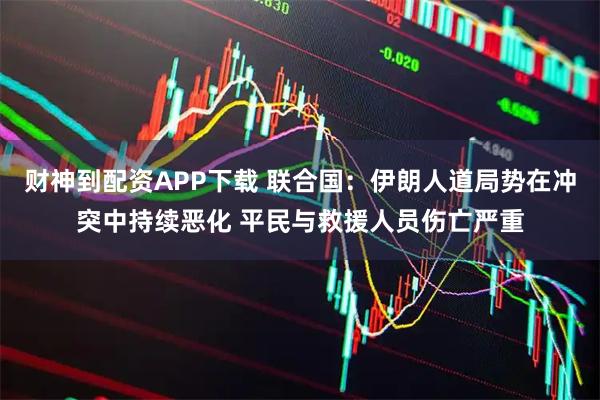 财神到配资APP下载 联合国:伊朗人道局势在冲突中持续恶化 平民与救援人员伤亡严重