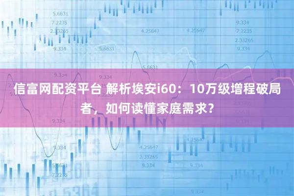 信富网配资平台 解析埃安i60：10万级增程破局者，如何读懂家庭需求？