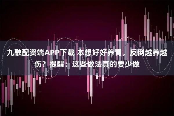 九融配资端APP下载 本想好好养胃，反倒越养越伤？提醒：这些做法真的要少做