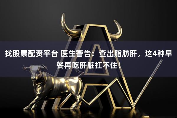 找股票配资平台 医生警告：查出脂肪肝，这4种早餐再吃肝脏扛不住！