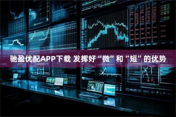 驰盈优配APP下载 发挥好“微”和“短”的优势