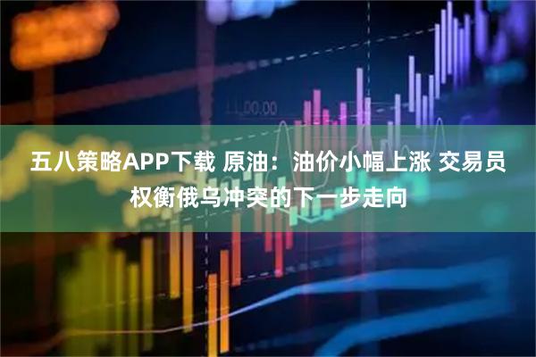 五八策略APP下载 原油：油价小幅上涨 交易员权衡俄乌冲突的下一步走向
