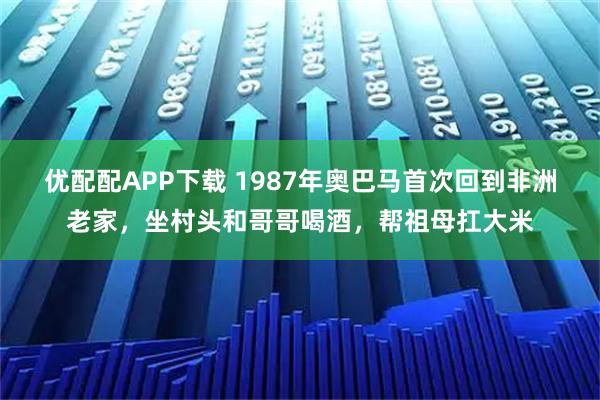 优配配APP下载 1987年奥巴马首次回到非洲老家,坐村头和哥哥喝酒,帮祖母扛大米