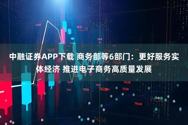 中融证券APP下载 商务部等6部门：更好服务实体经济 推进电子商务高质量发展
