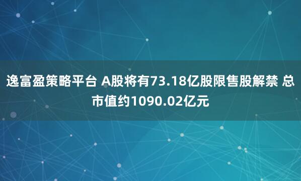 逸富盈策略平台 A股将有73.18亿股限售股解禁 总市值约1090.02亿元