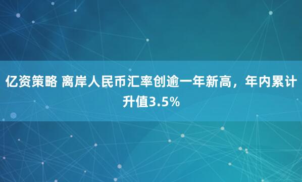 亿资策略 离岸人民币汇率创逾一年新高，年内累计升值3.5%