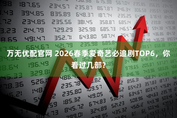 万无优配官网 2026春季爱奇艺必追剧TOP6，你看过几部？
