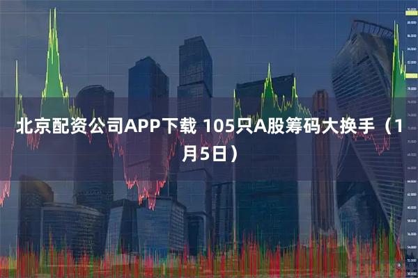 北京配资公司APP下载 105只A股筹码大换手（1月5日）