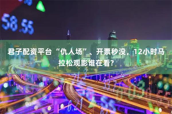 君子配资平台 “仇人场”、开票秒没，12小时马拉松观影谁在看?