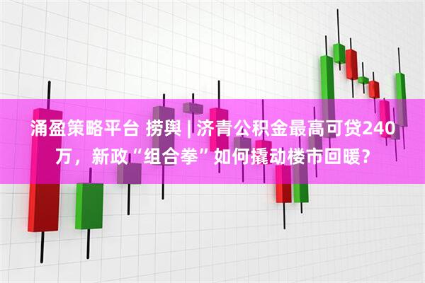 涌盈策略平台 捞舆 | 济青公积金最高可贷240万，新政“组合拳”如何撬动楼市回暖？