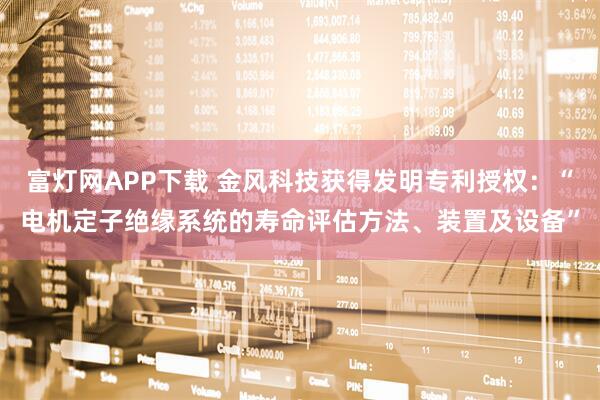 富灯网APP下载 金风科技获得发明专利授权：“电机定子绝缘系统的寿命评估方法、装置及设备”