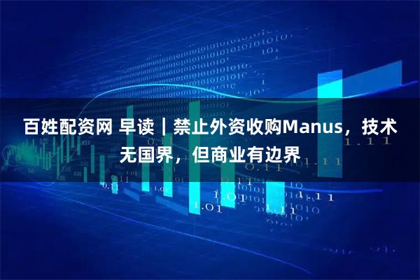 百姓配资网 早读｜禁止外资收购Manus，技术无国界，但商业有边界