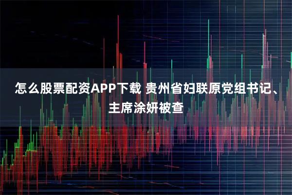 怎么股票配资APP下载 贵州省妇联原党组书记、主席涂妍被查