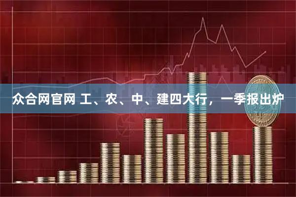 众合网官网 工、农、中、建四大行，一季报出炉