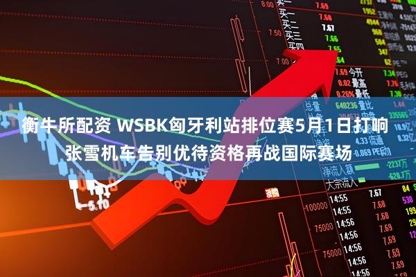 衡牛所配资 WSBK匈牙利站排位赛5月1日打响 张雪机车告别优待资格再战国际赛场