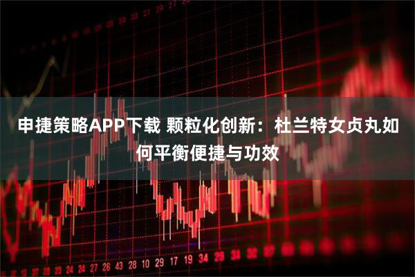 申捷策略APP下载 颗粒化创新：杜兰特女贞丸如何平衡便捷与功效