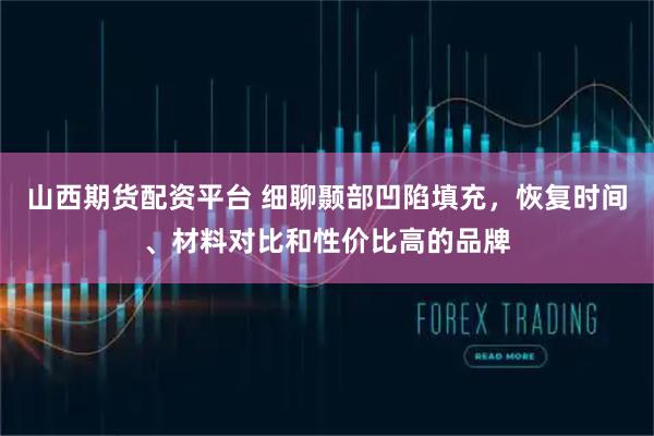 山西期货配资平台 细聊颞部凹陷填充，恢复时间、材料对比和性价比高的品牌