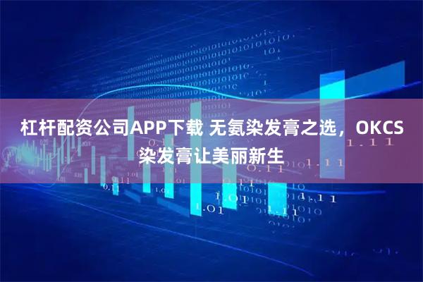 杠杆配资公司APP下载 无氨染发膏之选，OKCS染发膏让美丽新生
