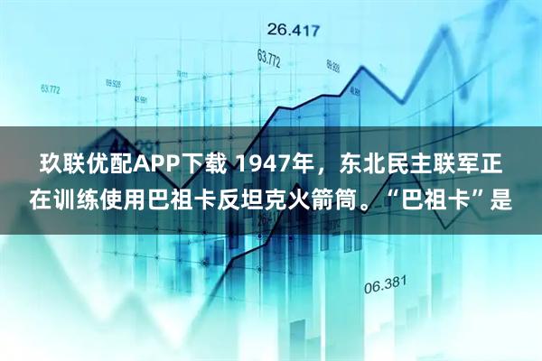 玖联优配APP下载 1947年，东北民主联军正在训练使用巴祖卡反坦克火箭筒。“巴祖卡”是