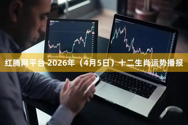 红腾网平台 2026年（4月5日）十二生肖运势播报