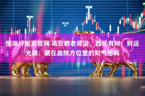 恒瑞行配资官网 高云鹏老师讲，西北有树，财运光顾：藏在庭院方位里的财气密码