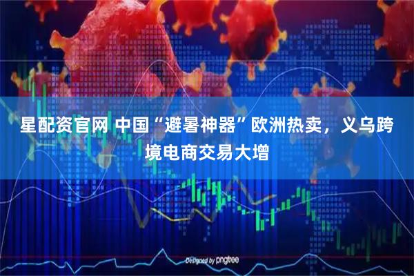 星配资官网 中国“避暑神器”欧洲热卖，义乌跨境电商交易大增