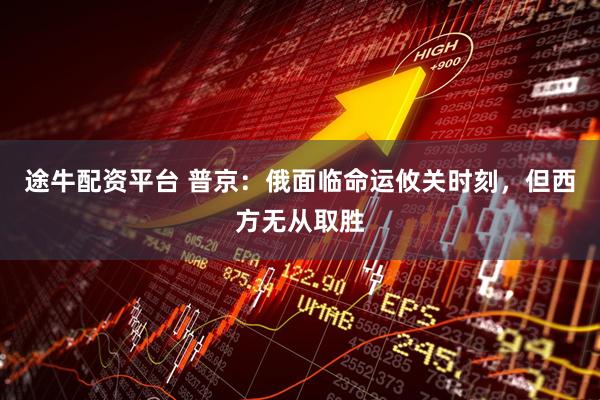 途牛配资平台 普京：俄面临命运攸关时刻，但西方无从取胜
