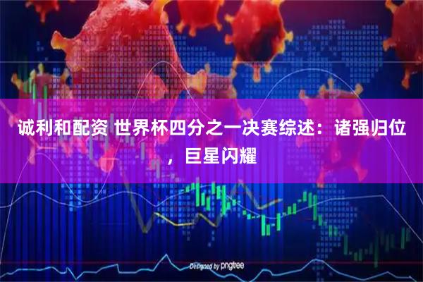 诚利和配资 世界杯四分之一决赛综述:诸强归位,巨星闪耀