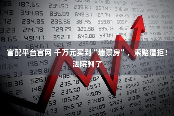 富配平台官网 千万元买到“墙景房”，索赔遭拒！法院判了