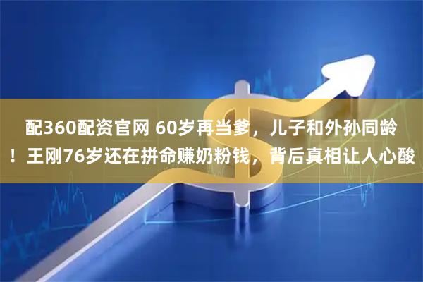 配360配资官网 60岁再当爹，儿子和外孙同龄！王刚76岁还在拼命赚奶粉钱，背后真相让人心酸